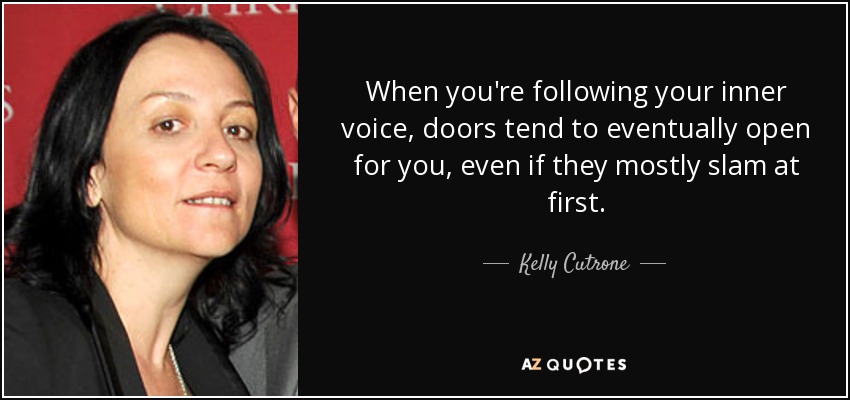 When you're following your inner voice, doors tend to eventually open for you, even if they mostly slam at first. - Kelly Cutrone