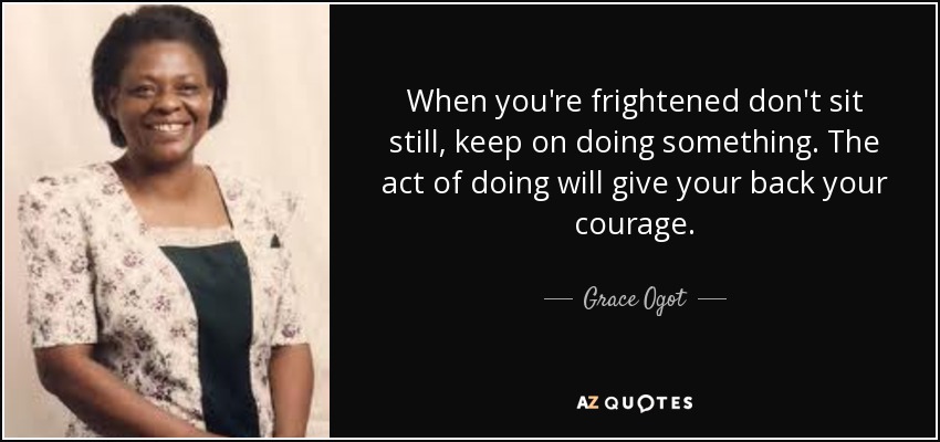 When you're frightened don't sit still, keep on doing something. The act of doing will give your back your courage. - Grace Ogot