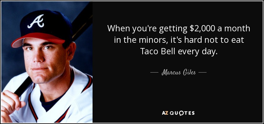 When you're getting $2,000 a month in the minors, it's hard not to eat Taco Bell every day. - Marcus Giles