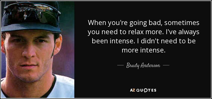 When you're going bad, sometimes you need to relax more. I've always been intense. I didn't need to be more intense. - Brady Anderson