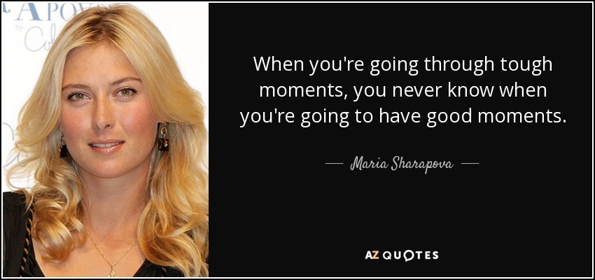 When you're going through tough moments, you never know when you're going to have good moments. - Maria Sharapova