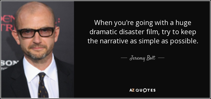 When you're going with a huge dramatic disaster film, try to keep the narrative as simple as possible. - Jeremy Bolt