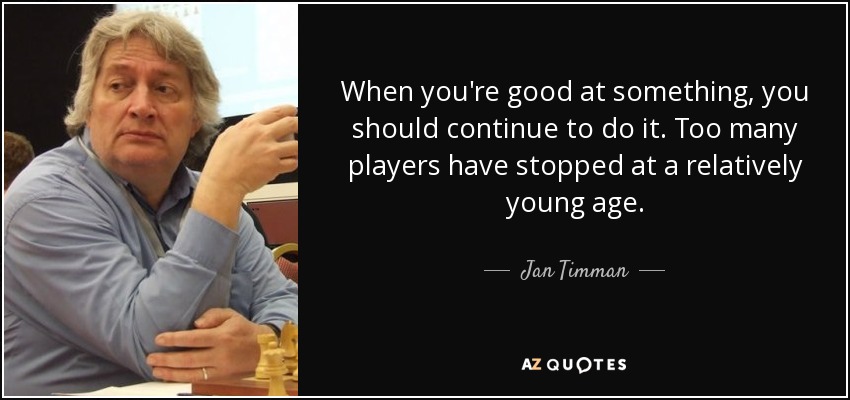 When you're good at something, you should continue to do it. Too many players have stopped at a relatively young age. - Jan Timman