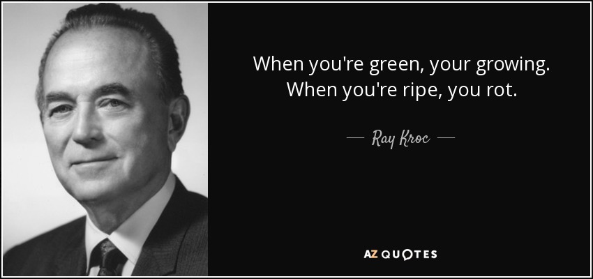 When you're green, your growing. When you're ripe, you rot. - Ray Kroc