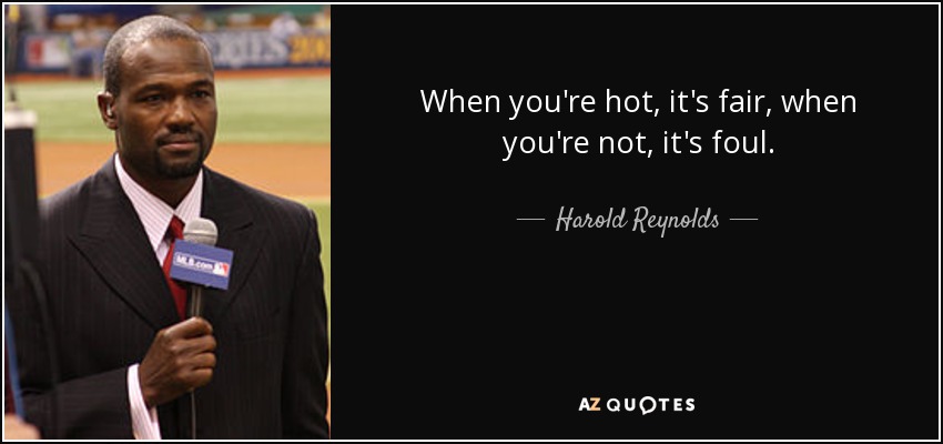 When you're hot, it's fair, when you're not, it's foul. - Harold Reynolds