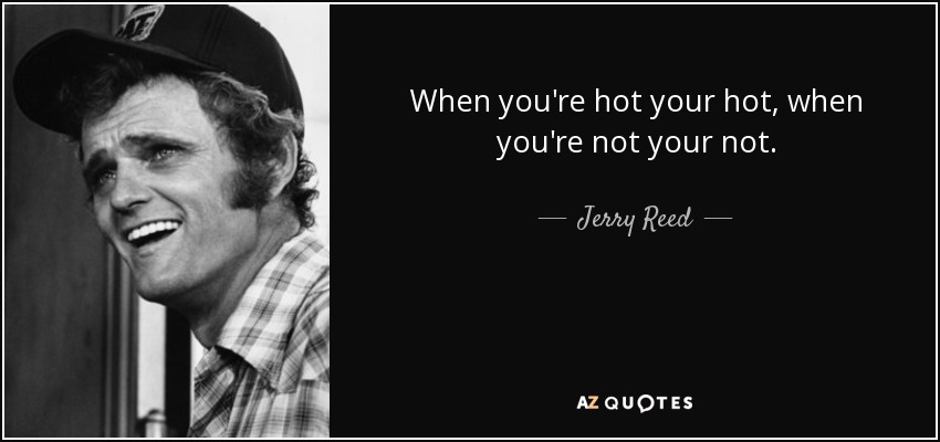 When you're hot your hot, when you're not your not. - Jerry Reed