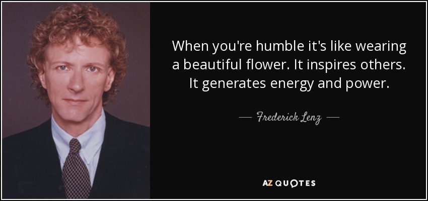 When you're humble it's like wearing a beautiful flower. It inspires others. It generates energy and power. - Frederick Lenz