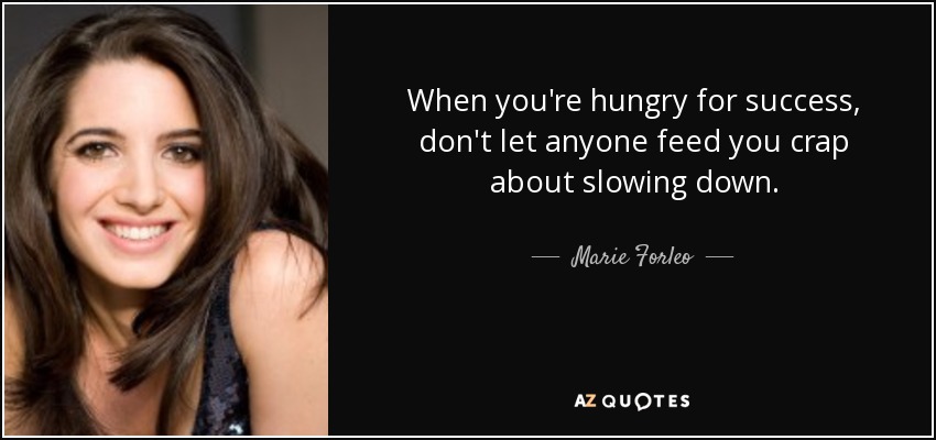 When you're hungry for success, don't let anyone feed you crap about slowing down. - Marie Forleo