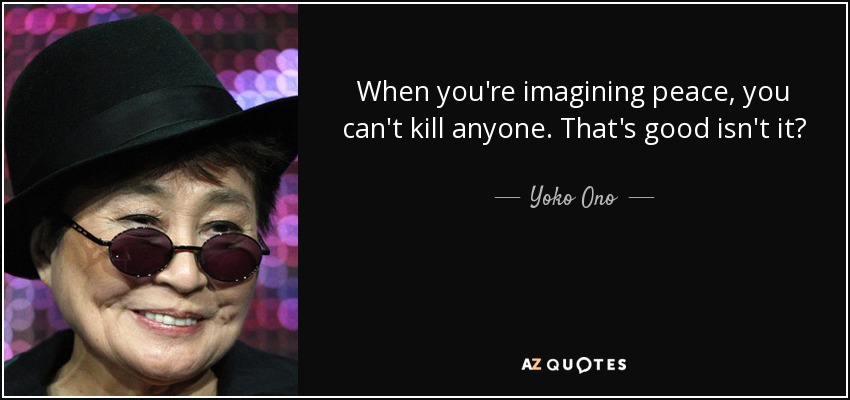 When you're imagining peace, you can't kill anyone. That's good isn't it? - Yoko Ono