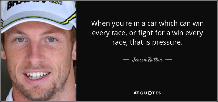 When you're in a car which can win every race, or fight for a win every race, that is pressure. - Jenson Button