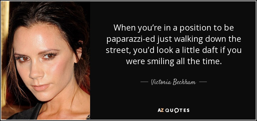 When you’re in a position to be paparazzi-ed just walking down the street, you’d look a little daft if you were smiling all the time. - Victoria Beckham