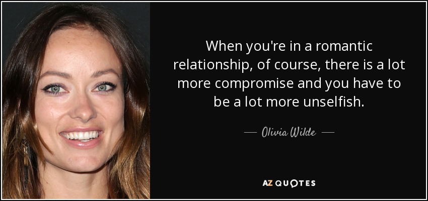 When you're in a romantic relationship, of course, there is a lot more compromise and you have to be a lot more unselfish. - Olivia Wilde
