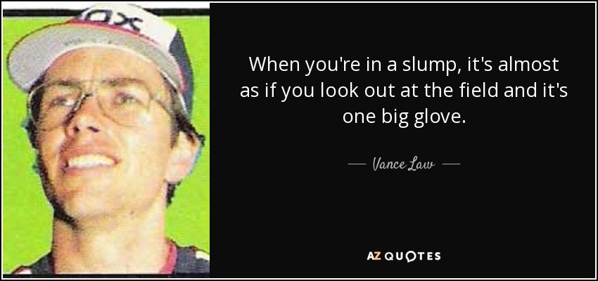 When you're in a slump, it's almost as if you look out at the field and it's one big glove. - Vance Law