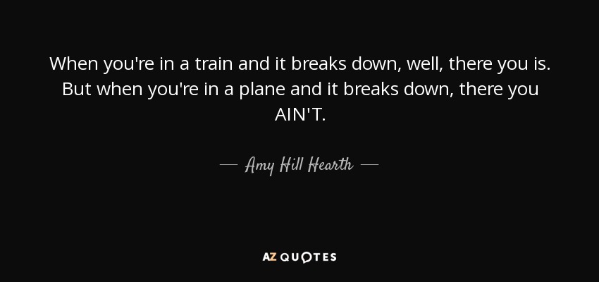 When you're in a train and it breaks down, well, there you is. But when you're in a plane and it breaks down, there you AIN'T. - Amy Hill Hearth