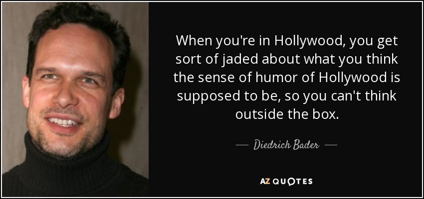 When you're in Hollywood, you get sort of jaded about what you think the sense of humor of Hollywood is supposed to be, so you can't think outside the box. - Diedrich Bader