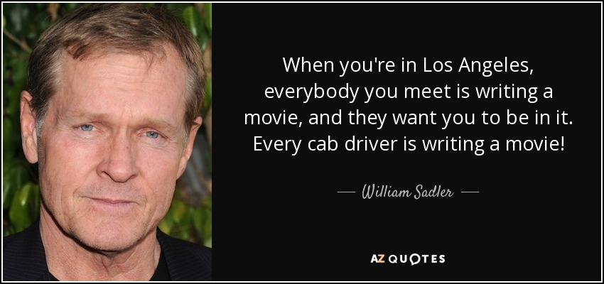When you're in Los Angeles, everybody you meet is writing a movie, and they want you to be in it. Every cab driver is writing a movie! - William Sadler