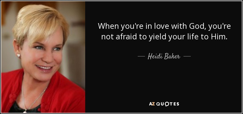 When you're in love with God, you're not afraid to yield your life to Him. - Heidi Baker