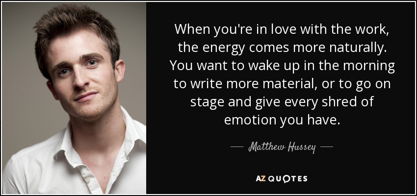 When you're in love with the work, the energy comes more naturally. You want to wake up in the morning to write more material, or to go on stage and give every shred of emotion you have. - Matthew Hussey