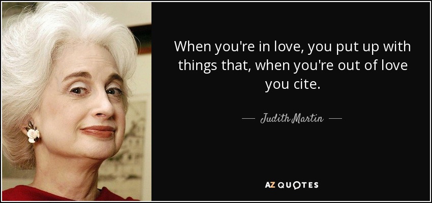 When you're in love, you put up with things that, when you're out of love you cite. - Judith Martin