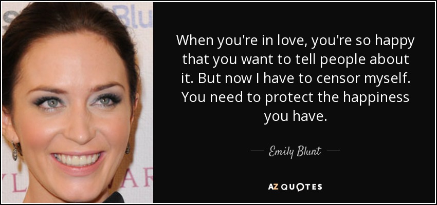 When you're in love, you're so happy that you want to tell people about it. But now I have to censor myself. You need to protect the happiness you have. - Emily Blunt