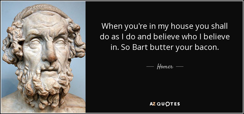 When you're in my house you shall do as I do and believe who I believe in. So Bart butter your bacon. - Homer