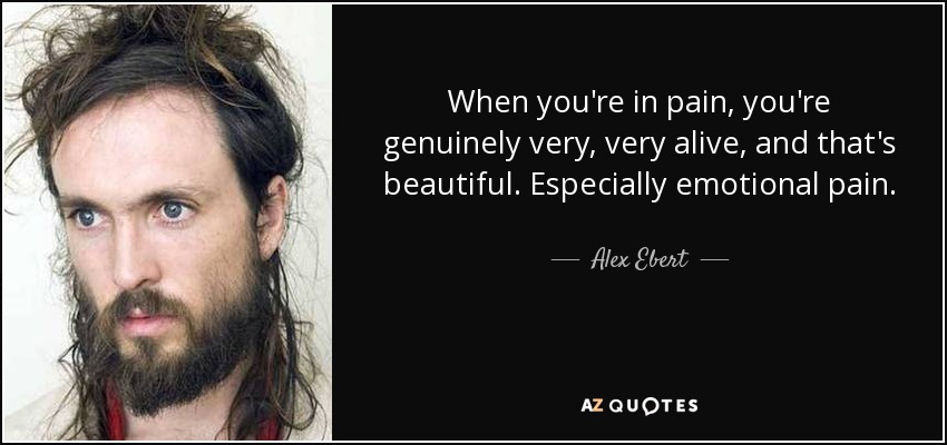 When you're in pain, you're genuinely very, very alive, and that's beautiful. Especially emotional pain. - Alex Ebert