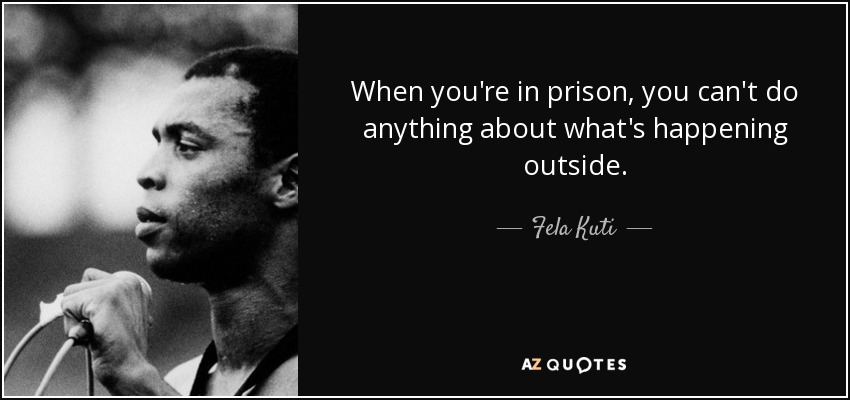 When you're in prison, you can't do anything about what's happening outside. - Fela Kuti
