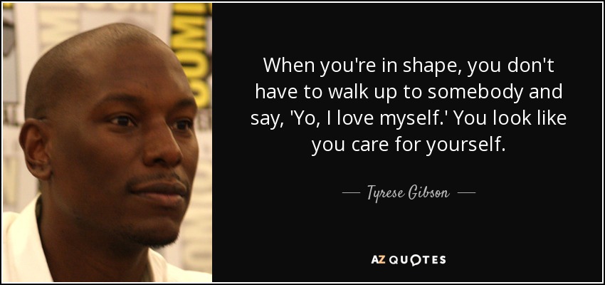 When you're in shape, you don't have to walk up to somebody and say, 'Yo, I love myself.' You look like you care for yourself. - Tyrese Gibson