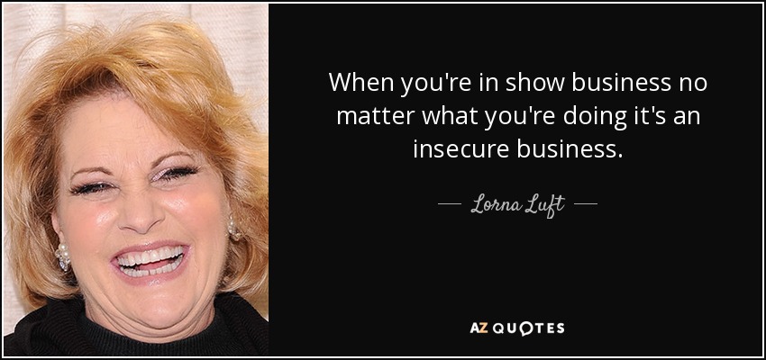 When you're in show business no matter what you're doing it's an insecure business. - Lorna Luft