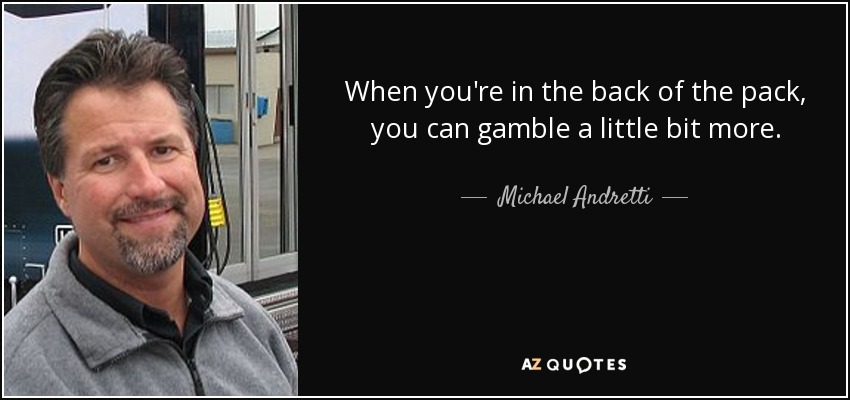 When you're in the back of the pack, you can gamble a little bit more. - Michael Andretti