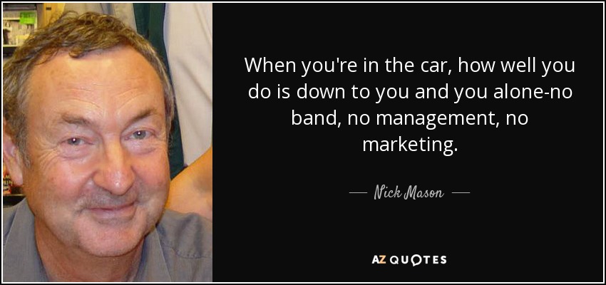 When you're in the car, how well you do is down to you and you alone-no band, no management, no marketing. - Nick Mason