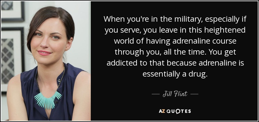 When you're in the military, especially if you serve, you leave in this heightened world of having adrenaline course through you, all the time. You get addicted to that because adrenaline is essentially a drug. - Jill Flint