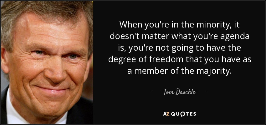 When you're in the minority, it doesn't matter what you're agenda is, you're not going to have the degree of freedom that you have as a member of the majority. - Tom Daschle