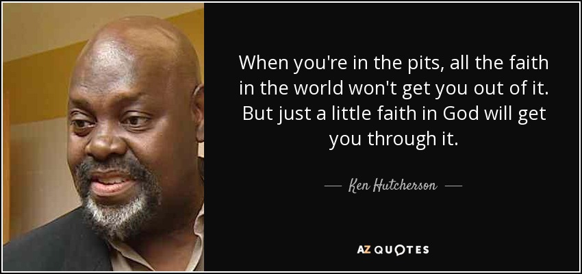 When you're in the pits, all the faith in the world won't get you out of it. But just a little faith in God will get you through it. - Ken Hutcherson