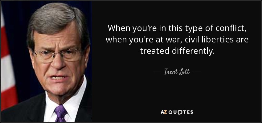 When you're in this type of conflict, when you're at war, civil liberties are treated differently. - Trent Lott