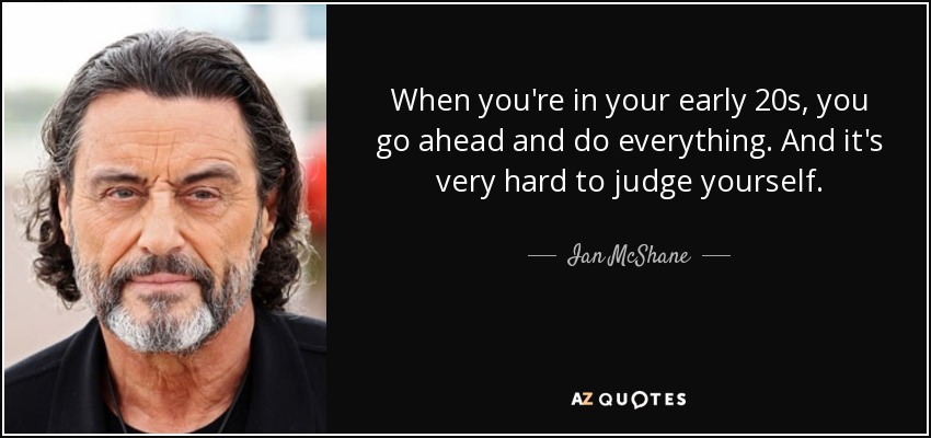 When you're in your early 20s, you go ahead and do everything. And it's very hard to judge yourself. - Ian McShane