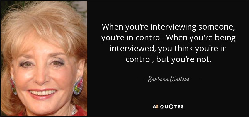 When you're interviewing someone, you're in control. When you're being interviewed, you think you're in control, but you're not. - Barbara Walters