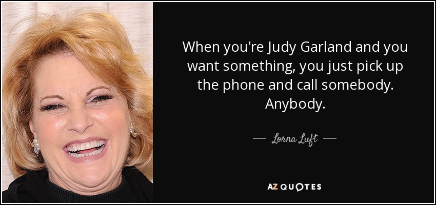 When you're Judy Garland and you want something, you just pick up the phone and call somebody. Anybody. - Lorna Luft