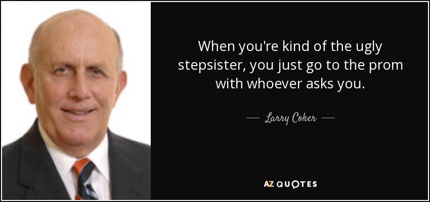 When you're kind of the ugly stepsister, you just go to the prom with whoever asks you. - Larry Coker