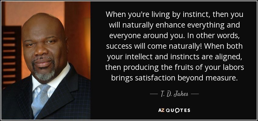When you're living by instinct, then you will naturally enhance everything and everyone around you. In other words, success will come naturally! When both your intellect and instincts are aligned, then producing the fruits of your labors brings satisfaction beyond measure. - T. D. Jakes