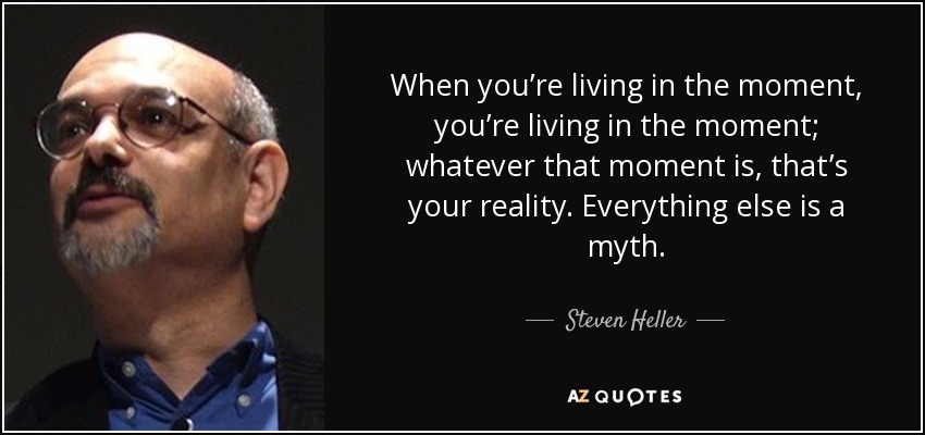 When you’re living in the moment, you’re living in the moment; whatever that moment is, that’s your reality. Everything else is a myth. - Steven Heller