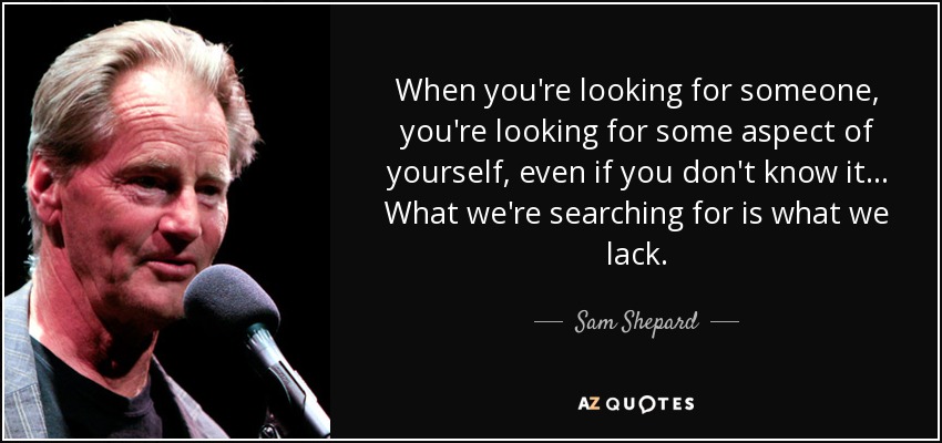 When you're looking for someone, you're looking for some aspect of yourself, even if you don't know it ... What we're searching for is what we lack. - Sam Shepard