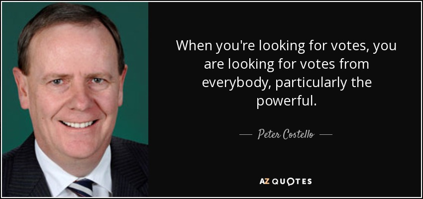 When you're looking for votes, you are looking for votes from everybody, particularly the powerful. - Peter Costello