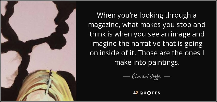 When you're looking through a magazine, what makes you stop and think is when you see an image and imagine the narrative that is going on inside of it. Those are the ones I make into paintings. - Chantal Joffe