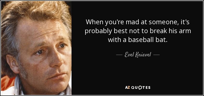 When you're mad at someone, it's probably best not to break his arm with a baseball bat. - Evel Knievel