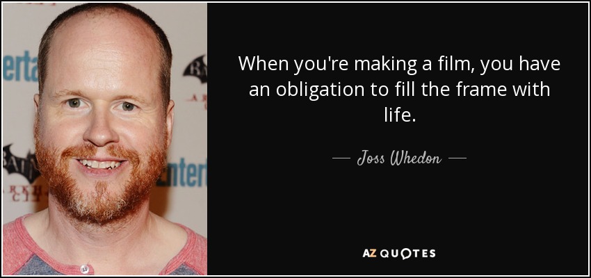 When you're making a film, you have an obligation to fill the frame with life. - Joss Whedon