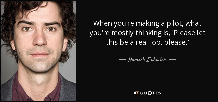When you're making a pilot, what you're mostly thinking is, 'Please let this be a real job, please.' - Hamish Linklater
