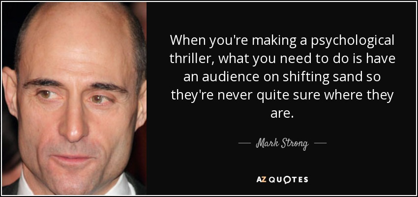 When you're making a psychological thriller, what you need to do is have an audience on shifting sand so they're never quite sure where they are. - Mark Strong
