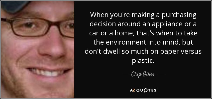 When you're making a purchasing decision around an appliance or a car or a home, that's when to take the environment into mind, but don't dwell so much on paper versus plastic. - Chip Giller