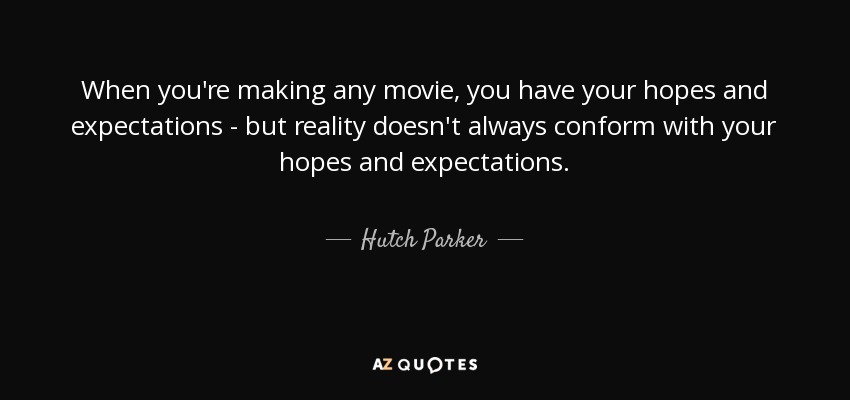 When you're making any movie, you have your hopes and expectations - but reality doesn't always conform with your hopes and expectations. - Hutch Parker